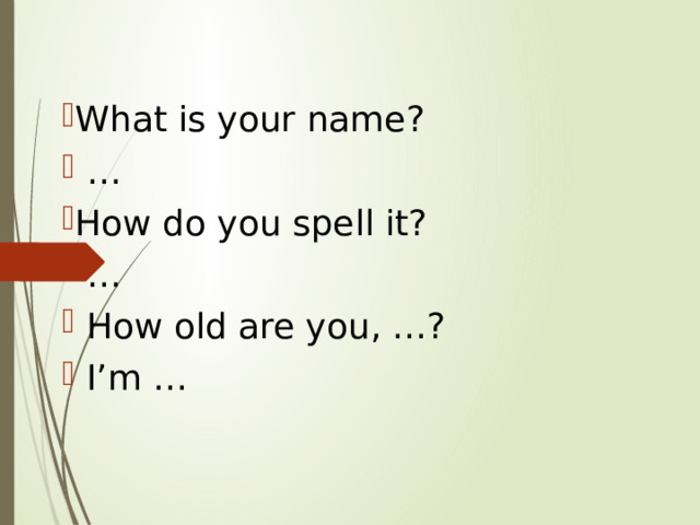 What is your name? … How do you spell it? …  How old are you, …?  I’m … 