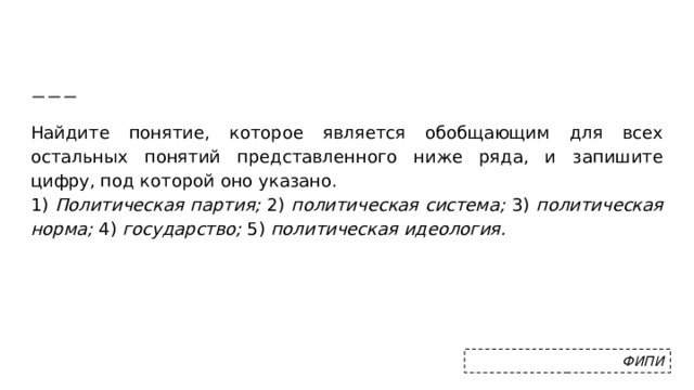 Найдите понятие, которое является обобщающим для всех остальных понятий представленного ниже ряда, и запишите цифру, под которой оно указано. 1) Политическая партия; 2) политическая система; 3) политическая норма; 4) государство; 5) политическая идеология. ФИПИ 