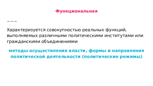 Функциональная Характеризуется совокупностью реальных функций, выполняемых различными политическими институтами или гражданскими объединениями методы осуществления власти, формы и направления политической деятельности (политические режимы) 