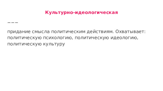 Культурно-идеологическая придание смысла политическим действиям. Охватывает: политическую психологию, политическую идеологию, политическую культуру 