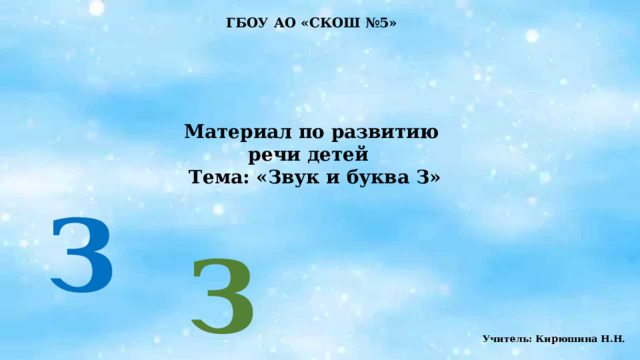 ГБОУ АО «СКОШ №5»     Материал по развитию речи детей  Тема: «Звук и буква З»  З З Учитель: Кирюшина Н.Н . 