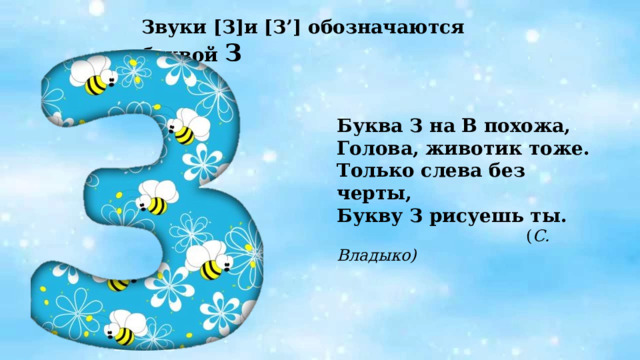 Звуки [З]и  [З’] обозначаются буквой З Буква З на В похожа,  Голова, животик тоже.  Только слева без черты,  Букву З рисуешь ты.  ( С. Владыко) 