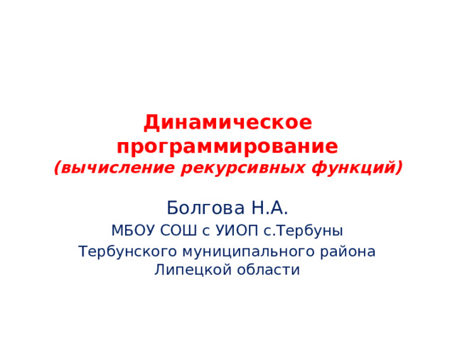 Динамическое программирование  (вычисление рекурсивных функций) Болгова Н.А. МБОУ СОШ с УИОП с.Тербуны Тербунского муниципального района Липецкой области 