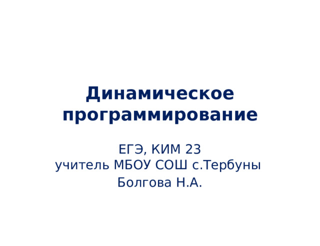 Динамическое программирование ЕГЭ, КИМ 23  учитель МБОУ СОШ с.Тербуны Болгова Н.А. 