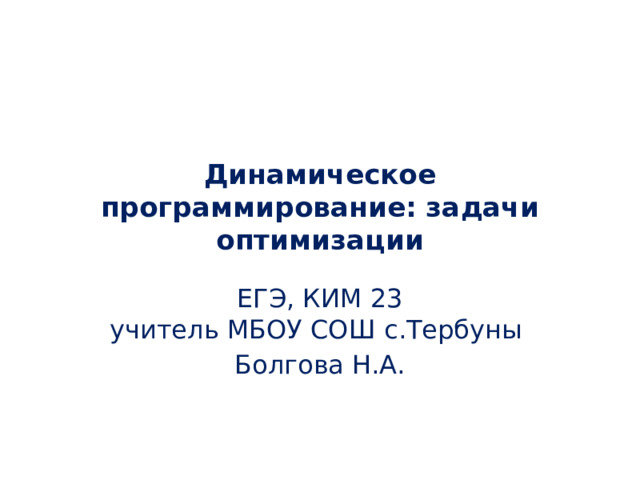 Динамическое программирование: задачи оптимизации ЕГЭ, КИМ 23  учитель МБОУ СОШ с.Тербуны Болгова Н.А. 