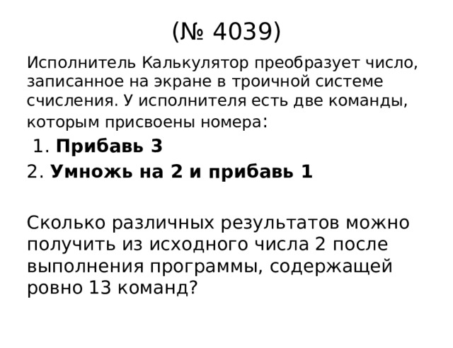 (№ 4039) Исполнитель Калькулятор преобразует число, записанное на экране в троичной системе счисления. У исполнителя есть две команды, которым присвоены номера :  1. Прибавь 3 2. Умножь на 2 и прибавь 1 Сколько различных результатов можно получить из исходного числа 2 после выполнения программы, содержащей ровно 13 команд? 