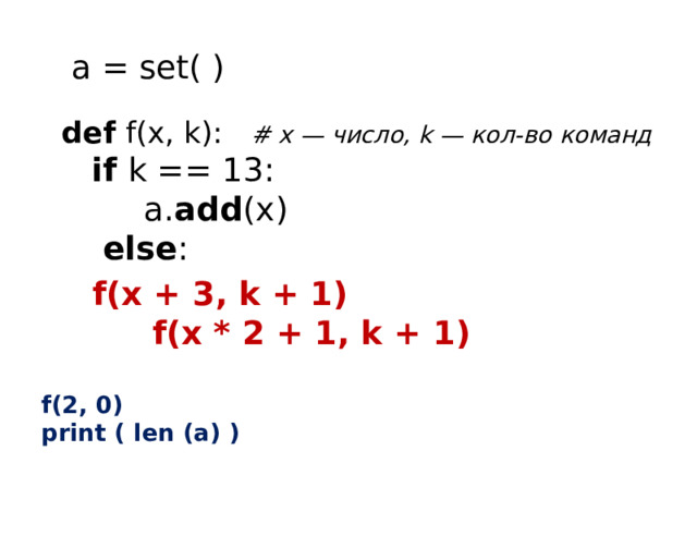  a = set( )   def f(x, k): # x — число, k — кол-во команд   if k == 13:  a. add (x)   else :    f(x + 3, k + 1)  f(x * 2 + 1, k + 1)  f(2, 0)  print ( len (a) ) 