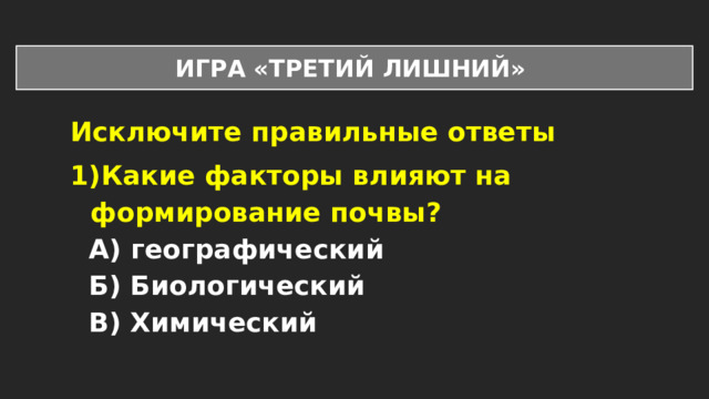 ИГРА «ТРЕТИЙ ЛИШНИЙ» Исключите правильные ответы Какие факторы влияют на формирование почвы? А) географический Б) Биологический В) Химический  