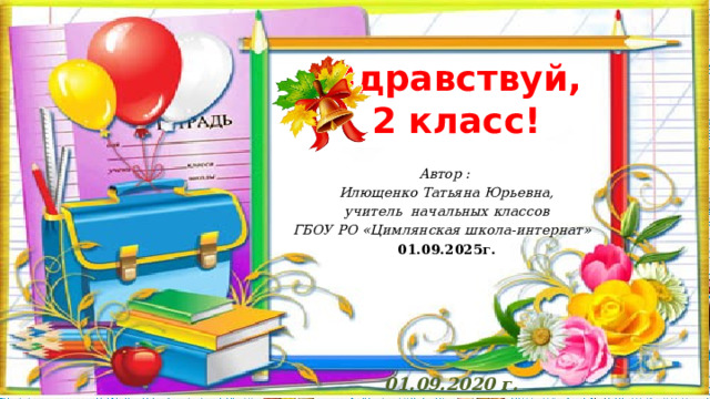 Здравствуй, 2 класс! Автор : Илющенко Татьяна Юрьевна, учитель начальных классов ГБОУ РО «Цимлянская школа-интернат» 01.09.2025г. Подзаголовок презентации 01.09.2020 г. 
