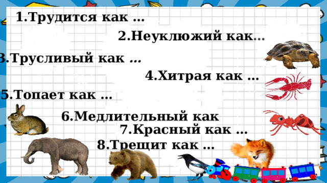         1.Трудится как …    2.Неуклюжий  как … 3.Трусливый как … 4.Хитрая как …   5.Топает как … 6.Медлительный как …  7.Красный как … 8.Трещит как …    