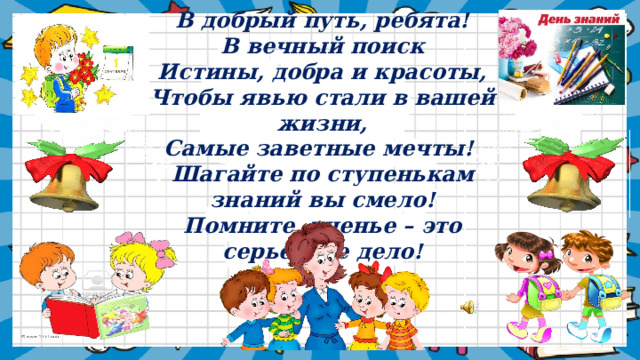 В добрый путь, ребята!  В вечный поиск  Истины, добра и красоты, Чтобы явью стали в вашей жизни,  Самые заветные мечты!  Шагайте по ступенькам знаний вы смело!  Помните, ученье – это серьезное дело! 