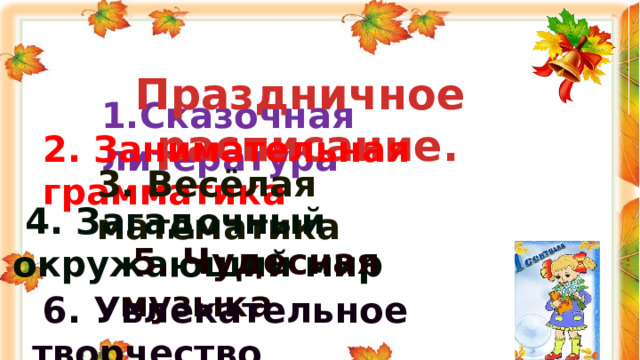 Праздничное расписание. 1.Сказочная литература 2. Занимательная грамматика 3. Весёлая математика  4. Загадочный окружающий мир  5. Чудесная музыка  6. Увлекательное творчество 