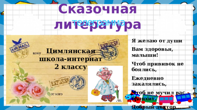 Сказочная литература телеграмма Я желаю от души Вам здоровья, малыши! Чтоб прививок не боялись, Ежедневно закалялись, Чтоб не мучил вас бронхит. Добрый доктор… Цимлянская школа-интернат 2 классу    