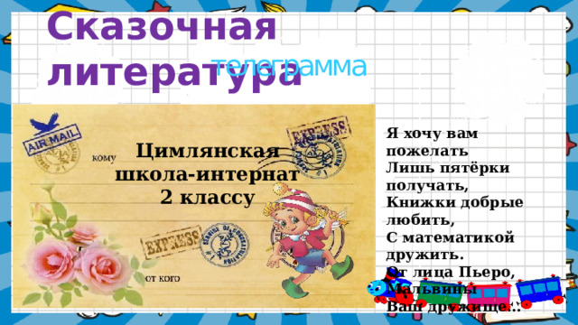 Сказочная литература телеграмма Я хочу вам пожелать Лишь пятёрки получать, Книжки добрые любить, С математикой дружить. От лица Пьеро, Мальвины Ваш дружище… Цимлянская школа-интернат 2 классу    