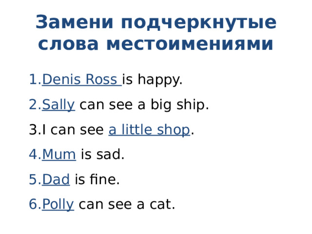 Замени подчеркнутые слова местоимениями Denis Ross is happy. Sally can see a big ship. I can see a little shop . Mum is sad. Dad is fine. Polly can see a cat. 