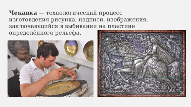 Чеканка  — технологический процесс изготовления рисунка, надписи, изображения, заключающийся в выбивании на пластине определённого рельефа.  