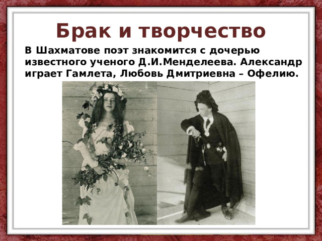 Брак и творчество В Шахматове поэт знакомится с дочерью известного ученого Д.И.Менделеева. Александр играет Гамлета, Любовь Дмитриевна – Офелию. 
