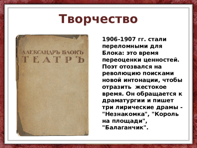 Творчество 1906-1907 гг. стали переломными для Блока: это время переоценки ценностей. Поэт отозвался на революцию поисками новой интонации, чтобы отразить жестокое время. Он обращается к драматургии и пишет три лирические драмы - 