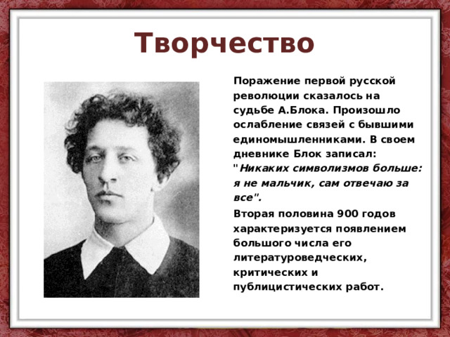 Творчество Поражение первой русской революции сказалось на судьбе А.Блока. Произошло ослабление связей с бывшими единомышленниками. В своем дневнике Блок записал: 