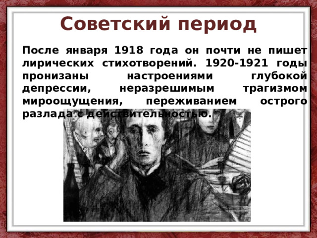 Советский период После января 1918 года он почти не пишет лирических стихотворений. 1920-1921 годы пронизаны настроениями глубокой депрессии, неразрешимым трагизмом мироощущения, переживанием острого разлада с действительностью. 