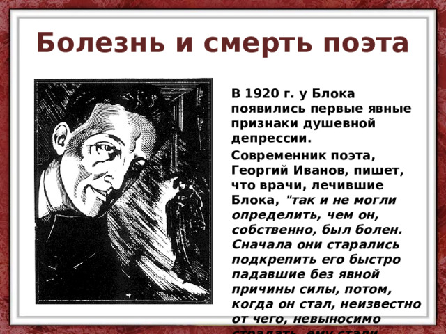 Болезнь и смерть поэта В 1920 г. у Блока появились первые явные признаки душевной депрессии. Современник поэта, Георгий Иванов, пишет, что врачи, лечившие Блока, 