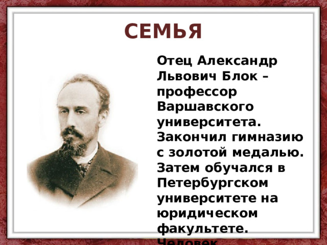 СЕМЬЯ Отец Александр Львович Блок – профессор Варшавского университета. Закончил гимназию с золотой медалью. Затем обучался в Петербургском университете на юридическом факультете. Человек незаурядный и талантливый. 