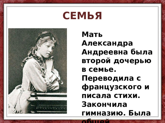СЕМЬЯ Мать Александра Андреевна была второй дочерью в семье. Переводила с французского и писала стихи. Закончила гимназию. Была общей любимицей в семье. 