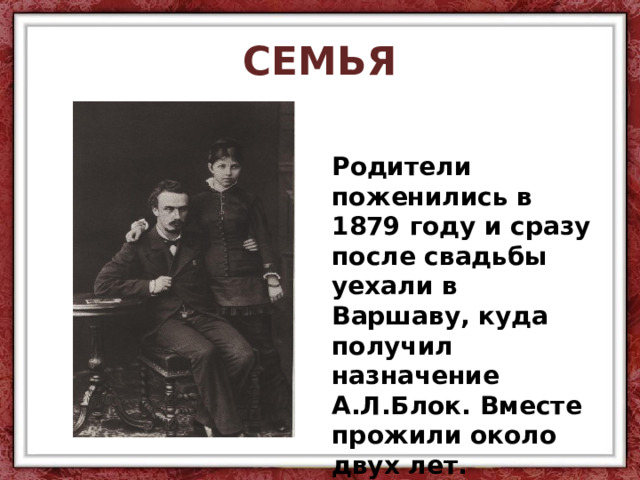 СЕМЬЯ  Родители поженились в 1879 году и сразу после свадьбы уехали в Варшаву, куда получил назначение А.Л.Блок. Вместе прожили около двух лет. 
