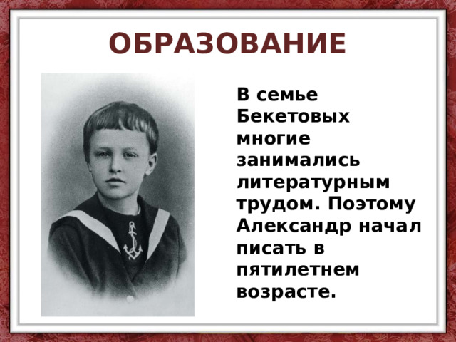 ОБРАЗОВАНИЕ В семье Бекетовых многие занимались литературным трудом. Поэтому Александр начал писать в пятилетнем возрасте. 
