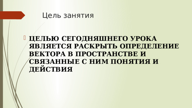 Цель занятия ЦЕЛЬЮ СЕГОДНЯШНЕГО УРОКА ЯВЛЯЕТСЯ РАСКРЫТЬ ОПРЕДЕЛЕНИЕ ВЕКТОРА В ПРОСТРАНСТВЕ И СВЯЗАННЫЕ С НИМ ПОНЯТИЯ И ДЕЙСТВИЯ 