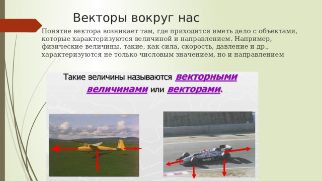Векторы вокруг нас Понятие вектора возникает там, где приходится иметь дело с объектами, которые характеризуются величиной и направлением. Например, физические величины, такие, как сила, скорость, давление и др., характеризуются не только числовым значением, но и направлением 