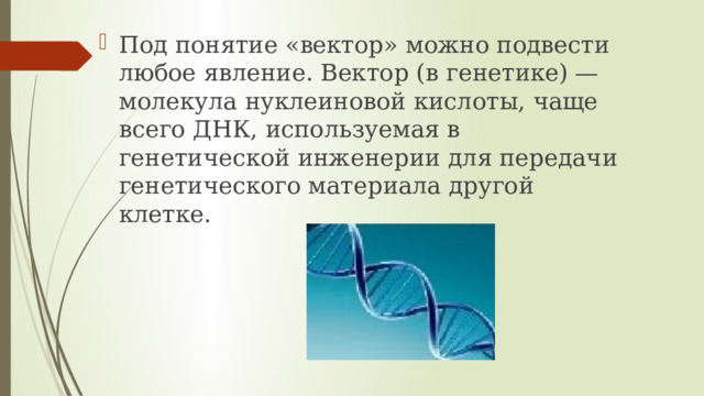 Под понятие «вектор» можно подвести любое явление. Вектор (в генетике) — молекула нуклеиновой кислоты, чаще всего ДНК, используемая в генетической инженерии для передачи генетического материала другой клетке. 