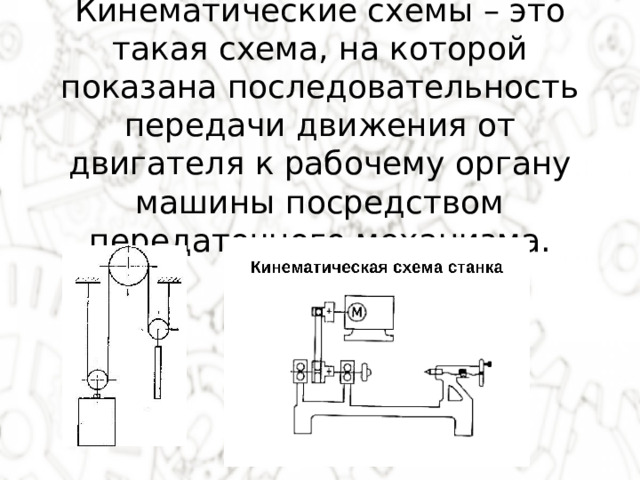 Кинематические схемы – это такая схема, на которой показана последовательность передачи движения от двигателя к рабочему органу машины посредством передаточного механизма. 