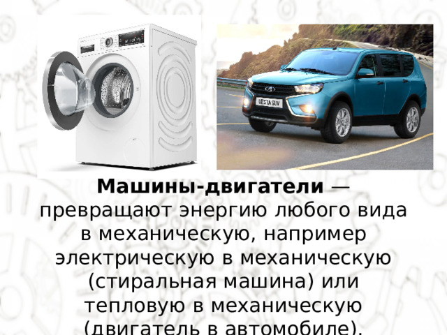 Машины-двигатели  — превращают энергию любого вида в механическую, например электрическую в механическую (стиральная машина) или тепловую в механическую (двигатель в автомобиле). 