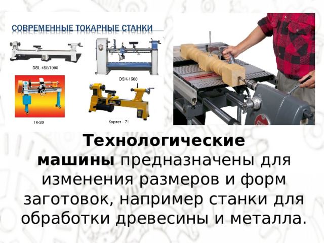 Технологические машины  предназначены для изменения размеров и форм заготовок, например станки для обработки древесины и металла. 