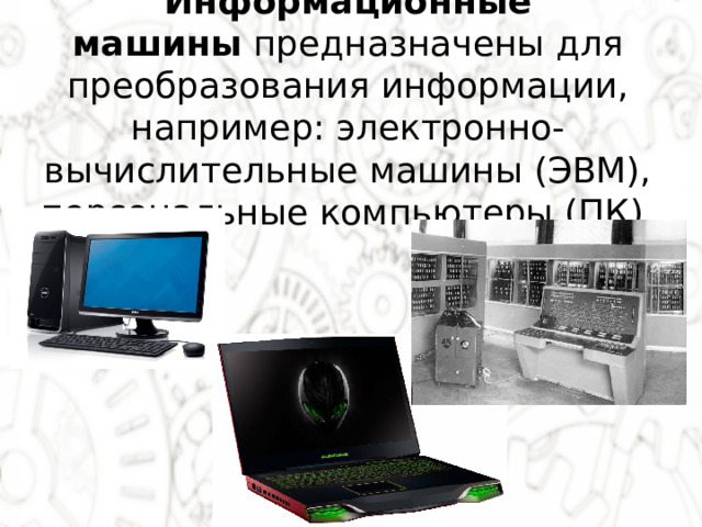 Информационные машины  предназначены для преобразования информации, например: электронно-вычислительные машины (ЭВМ), персональные компьютеры (ПК). 