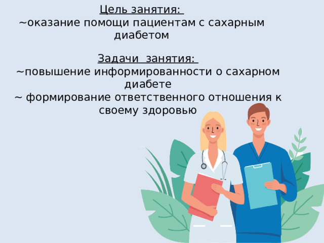 Цель занятия: ~оказание помощи пациентам с сахарным диабетом Задачи занятия: ~повышение информированности о сахарном диабете ~ формирование ответственного отношения к своему здоровью 