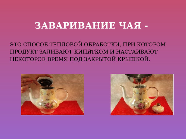 Заваривание чая - ЭТО СПОСОБ ТЕПЛОВОЙ ОБРАБОТКИ, ПРИ КОТОРОМ ПРОДУКТ ЗАЛИВАЮТ КИПЯТКОМ И НАСТАИВАЮТ НЕКОТОРОЕ ВРЕМЯ ПОД ЗАКРЫТОЙ КРЫШКОЙ. 