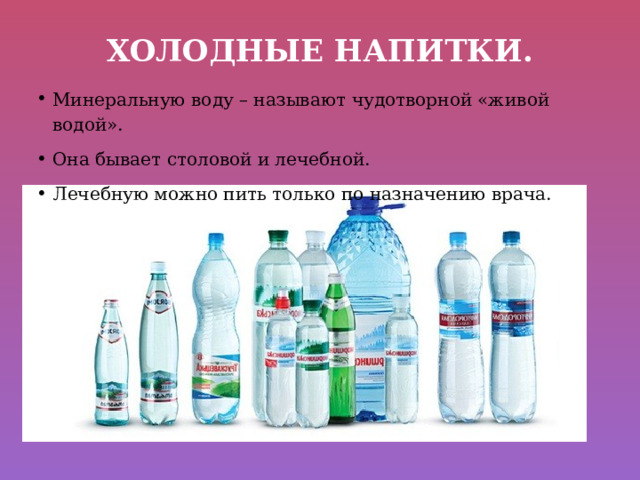 Холодные напитки. Минеральную воду – называют чудотворной «живой водой». Она бывает столовой и лечебной. Лечебную можно пить только по назначению врача. 