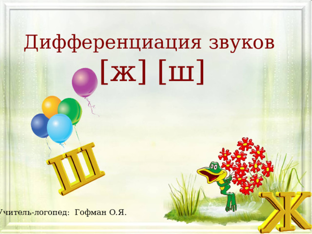 Дифференциация звуков   [ ж ] [ ш ] Учитель-логопед: Гофман О.Я. 