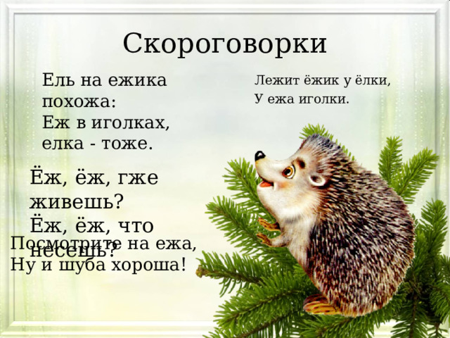 Скороговорки Ель на ежика похожа: Еж в иголках, елка - тоже. Лежит ёжик у ёлки, У ежа иголки. Ёж, ёж, гже живешь? Ёж, ёж, что несешь? Посмотрите на ежа, Ну и шуба хороша! 