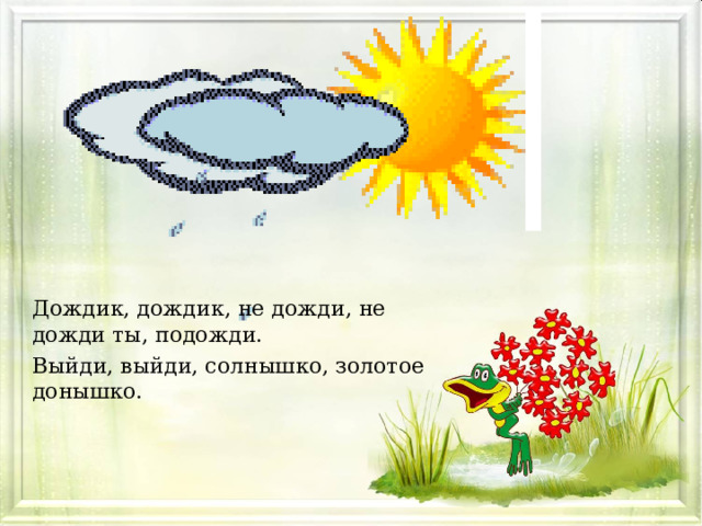 Дождик, дождик, не дожди, не дожди ты, подожди. Выйди, выйди, солнышко, золотое донышко. 