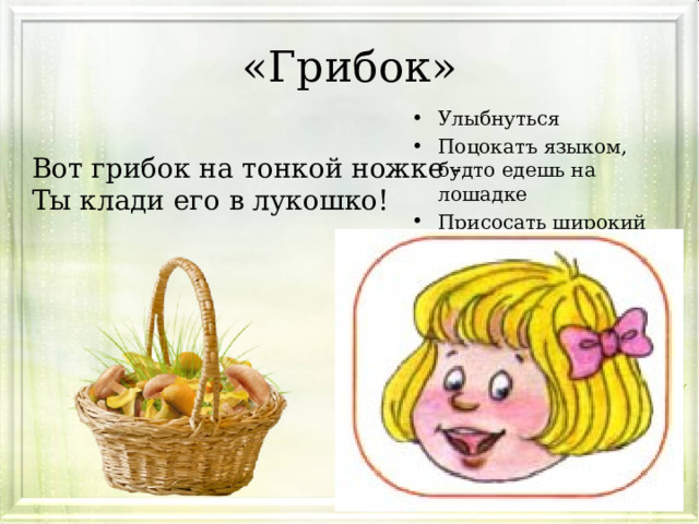 «Грибок» Улыбнуться Поцокатъ языком, будто едешь на лошадке Присосать широкий язык к нёбу Вот грибок на тонкой ножке - Ты клади его в лукошко! 