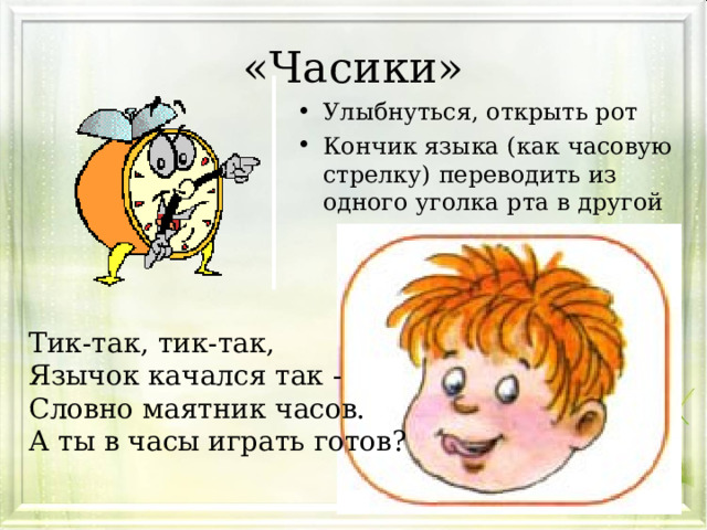 «Часики» Улыбнуться, открыть рот Кончик языка (как часовую стрелку) переводить из одного уголка рта в другой Тик-так, тик-так, Язычок качался так - Словно маятник часов. А ты в часы играть готов? 