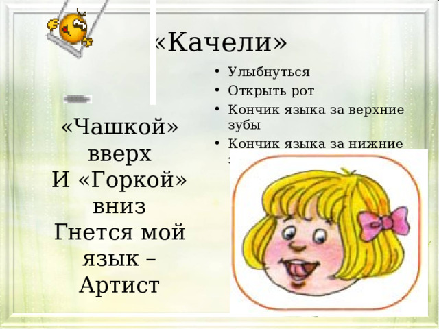«Качели» Улыбнуться Открыть рот Кончик языка за верхние зубы Кончик языка за нижние зубы «Чашкой» вверх И «Горкой» вниз Гнется мой язык – Артист 