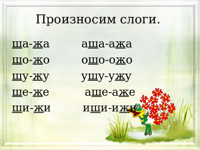 Произносим слоги. ш а- ж а а ш а-а ж а ш о- ж о о ш о-о ж о ш у- ж у у ш у-у ж у ш е- ж е а ш е-а ж е ш и- ж и и ш и-и ж и 