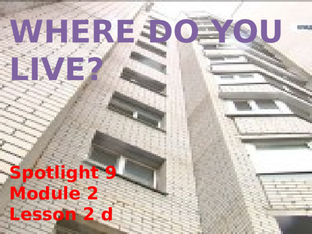 WHERE DO YOU LIVE?   Spotlight 9 Module 2 Lesson 2 d   