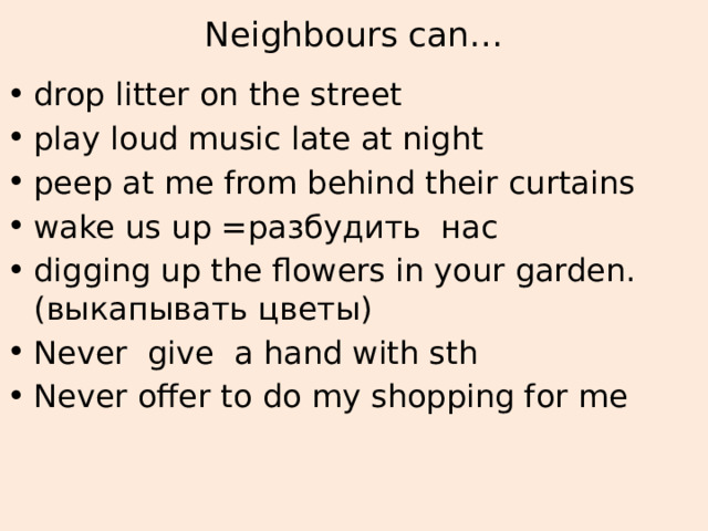 Neighbours can… drop litter on the street play loud music late at night peep at me from behind their curtains wake us up =разбудить нас digging up the flowers in your garden. (выкапывать цветы) Never give a hand with sth Never offer to do my shopping for me 
