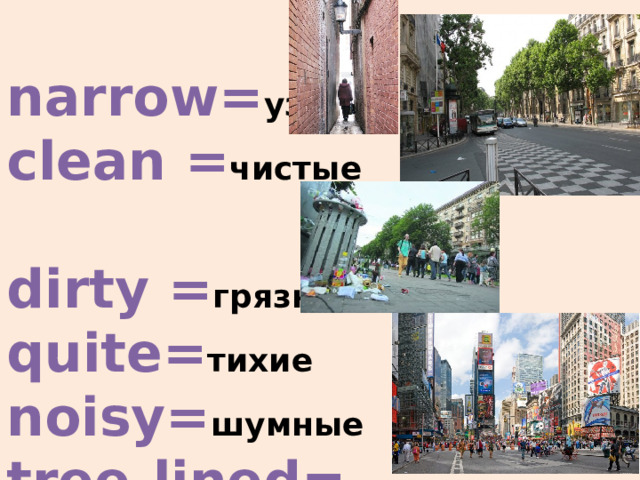  Streets:  wide= широкие  narrow= узкие  clean = чистые   dirty = грязные  quite= тихие  noisy= шумные  tree-lined= обсаженные деревьями    