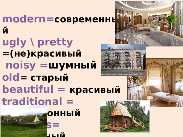     Houses\flats:  comfortable =удобный  modern= современный  ugly \ pretty =(не)красивый  noisy = шумный  old = старый  beautiful = красивый  traditional = традиционный  spacious= просторный     